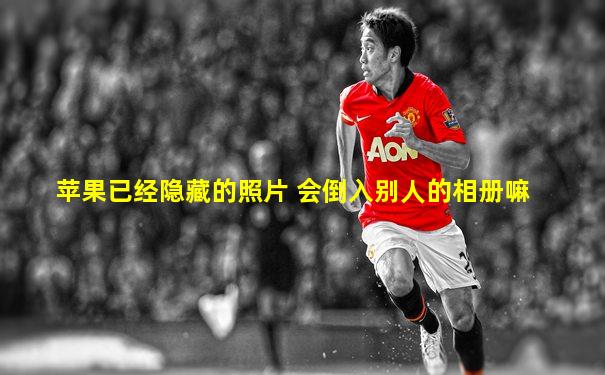 苹果已经隐藏的照片 会倒入别人的相册嘛